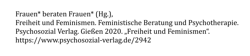 Frauen* beraten Frauen* (Hg.),  Freiheit und Feminismen. Feministische Beratung und Psychotherapie. Psychosozial Verlag. Gießen 2020. „Freiheit und Feminismen“. https://www.psychosozial-verlag.de/2942