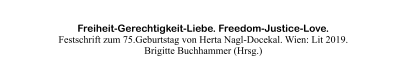 Freiheit-Gerechtigkeit-Liebe. Freedom-Justice-Love.  Festschrift zum 75.Geburtstag von Herta Nagl-Docekal. Wien: Lit 2019. Brigitte Buchhammer (Hrsg.)