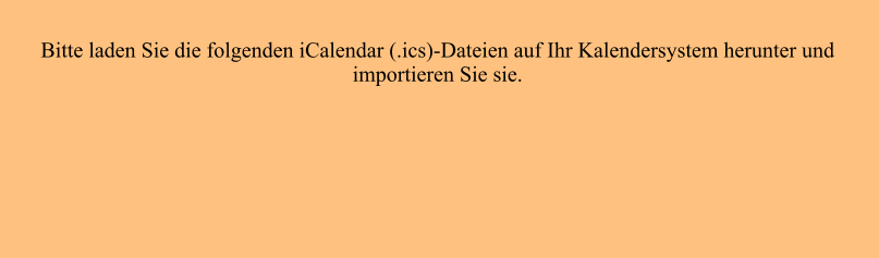 Bitte laden Sie die folgenden iCalendar (.ics)-Dateien auf Ihr Kalendersystem herunter und importieren Sie sie.
